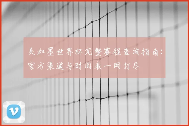 美加墨世界杯完整赛程查询指南:官方渠道与时间表一网打尽
