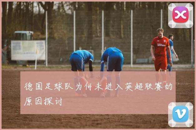 德国足球队为何未进入英超联赛的原因探讨