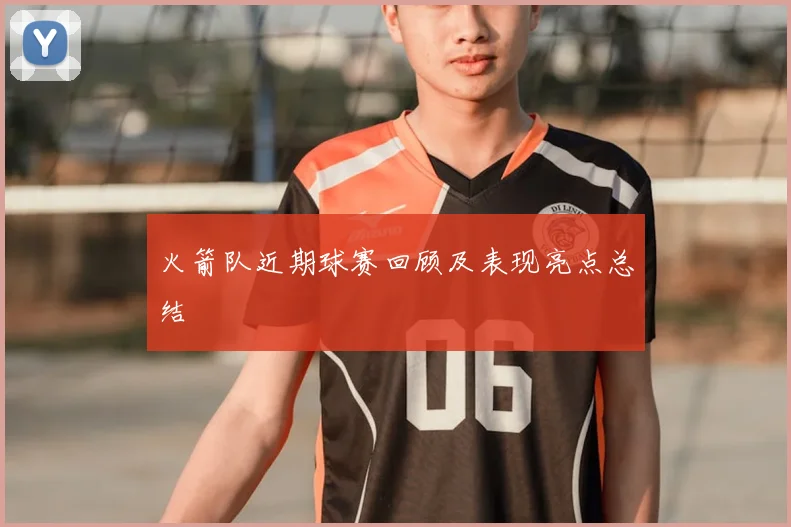 火箭队近期球赛回顾及表现亮点总结