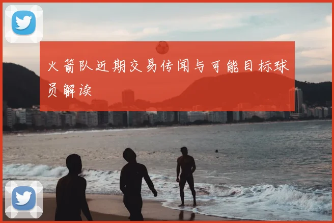 火箭队近期交易传闻与可能目标球员解读