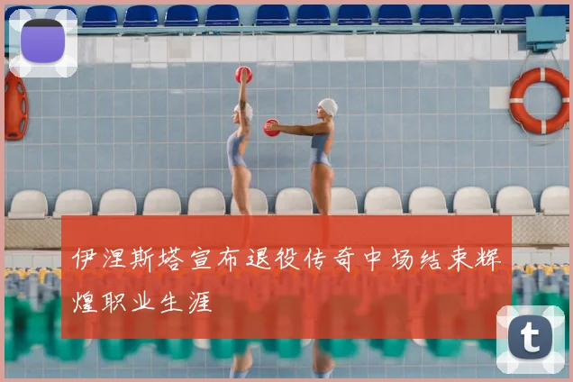 伊涅斯塔宣布退役传奇中场结束辉煌职业生涯