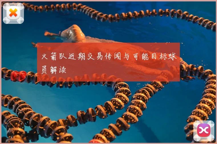 火箭队近期交易传闻与可能目标球员解读